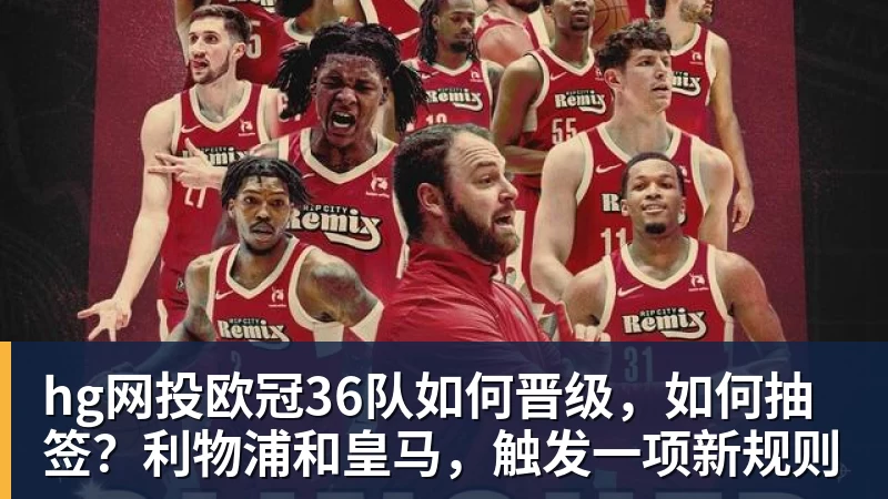 hg网投欧冠36队如何晋级,如何抽签?利物浦和皇马,触发一项新规则