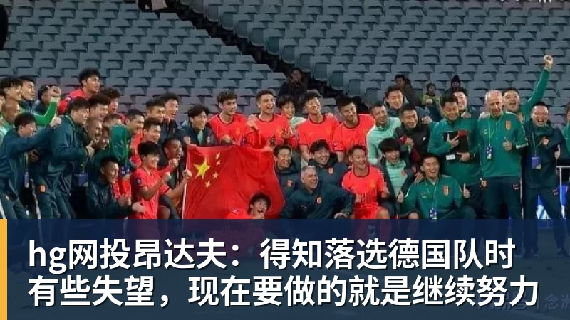 hg网投昂达夫:得知落选德国队时有些失望,现在要做的就是继续努力