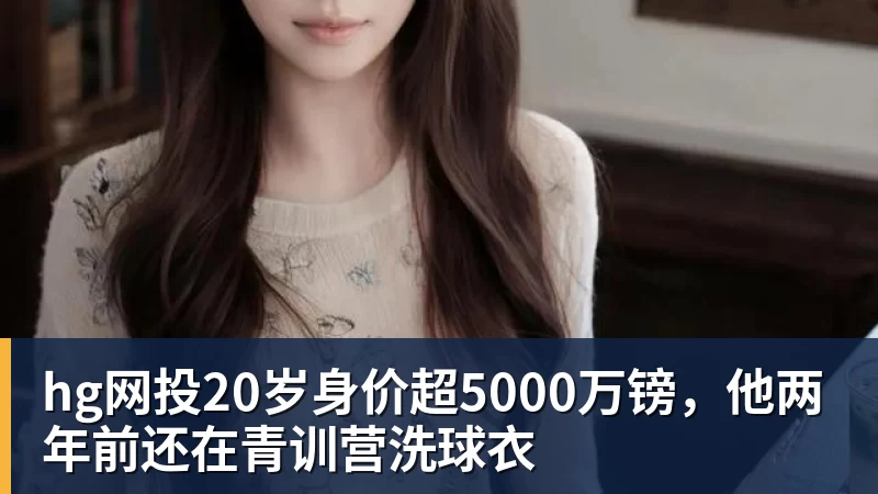 hg网投20岁身价超5000万镑,他两年前还在青训营洗球衣