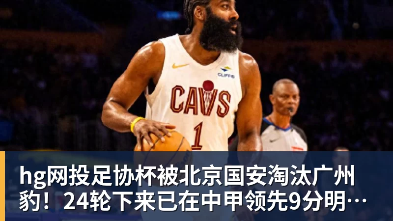 hg网投足协杯被北京国安淘汰广州豹!24轮下来已在中甲领先9分明年中超可能又多家广东球队 - hg网投-hg网投(中国)