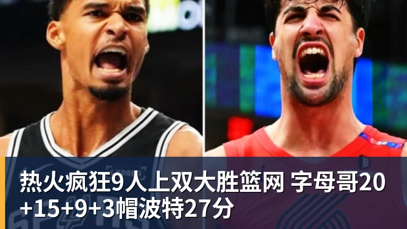热火疯狂9人上双大胜篮网 字母哥20+15+9+3帽波特27分