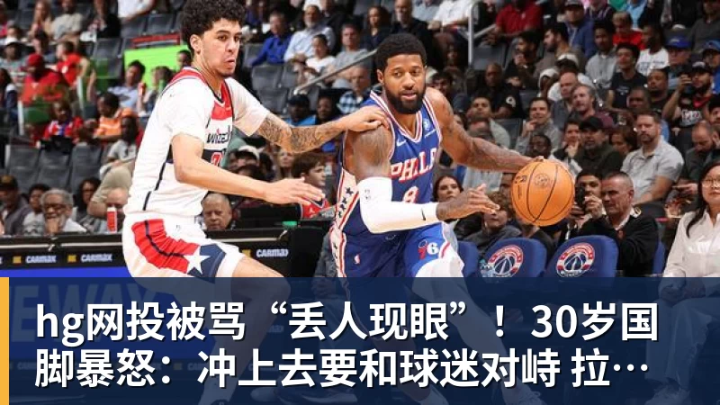 hg网投被骂“丢人现眼”!30岁国脚暴怒:冲上去要和球迷对峙 拉都拉不住