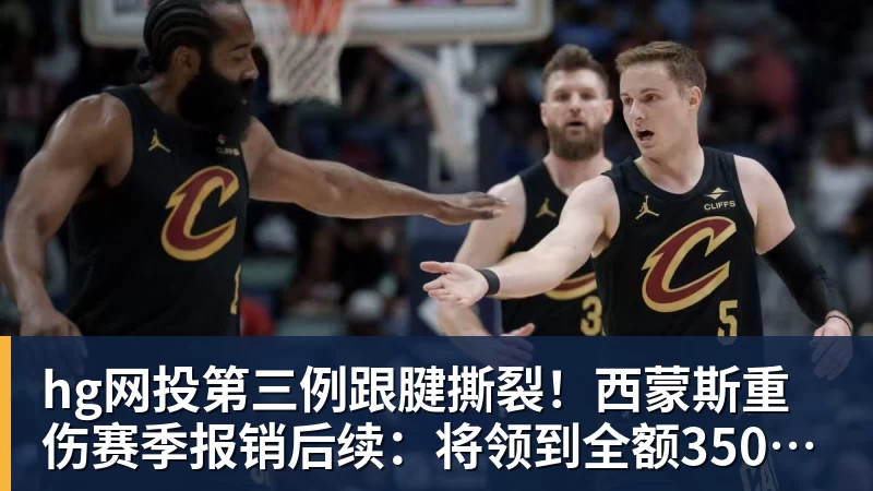 hg网投第三例跟腱撕裂！西蒙斯重伤赛季报销后续：将领到全额350万薪水