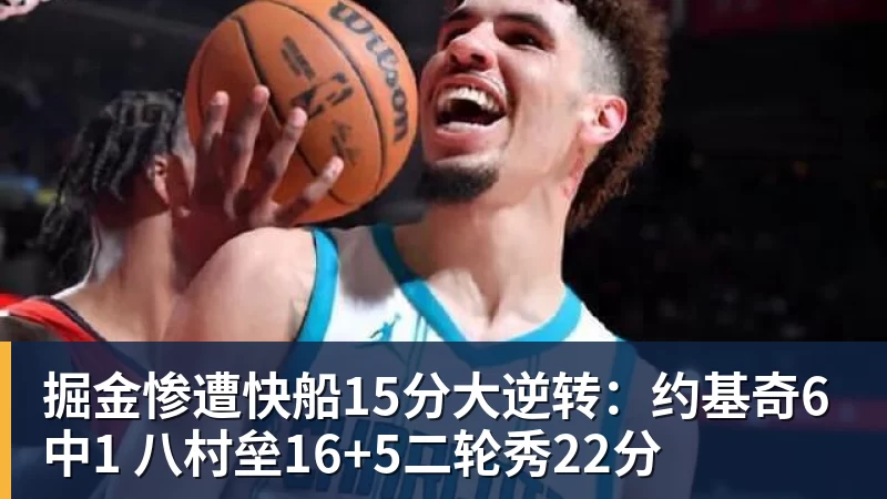 掘金惨遭快船15分大逆转：约基奇6中1 八村垒16+5二轮秀22分