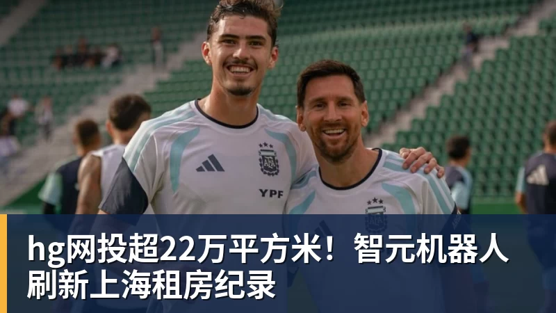 hg网投超22万平方米!智元机器人刷新上海租房纪录