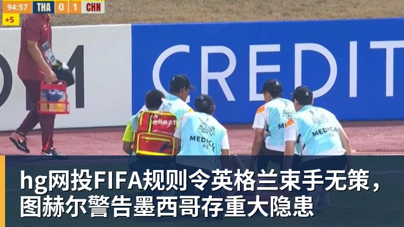 hg网投FIFA规则令英格兰束手无策，图赫尔警告墨西哥存重大隐患