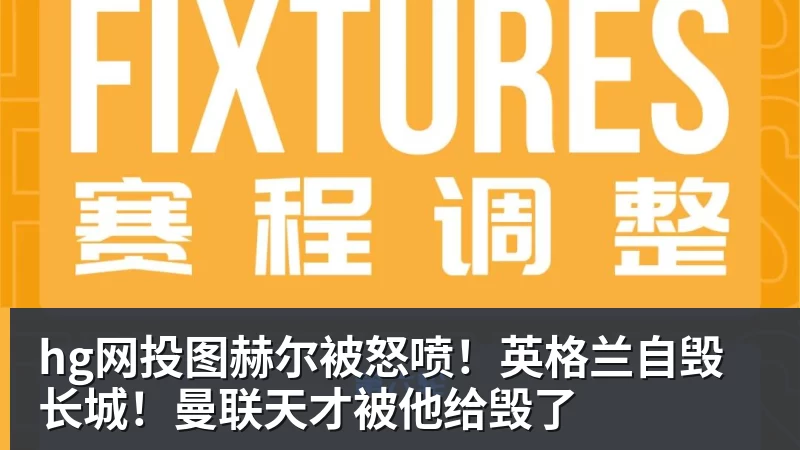 hg网投图赫尔被怒喷！英格兰自毁长城！曼联天才被他给毁了