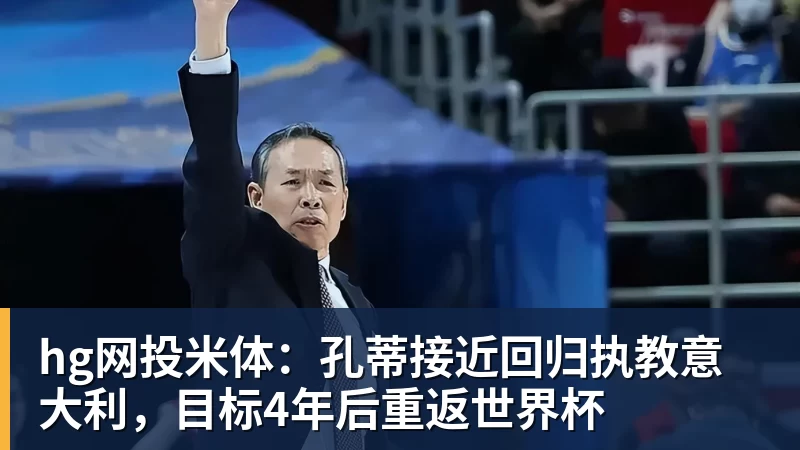hg网投米体：孔蒂接近回归执教意大利，目标4年后重返世界杯
