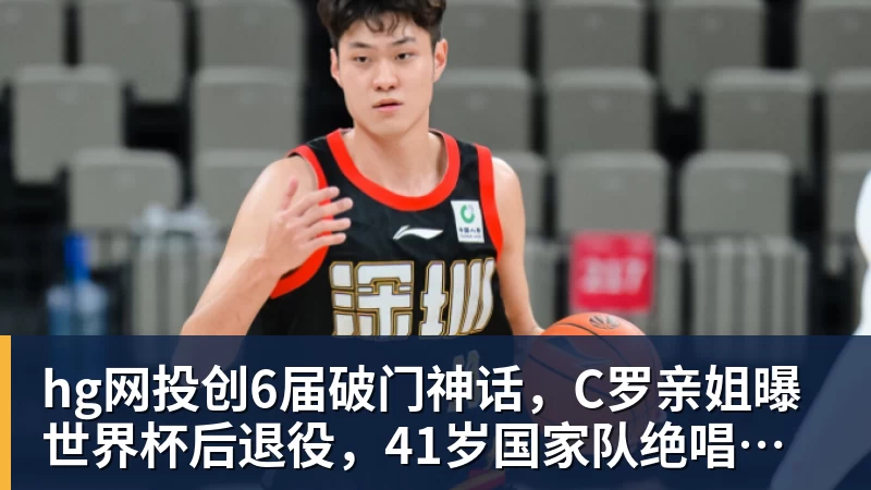 hg网投创6届破门神话，C罗亲姐曝世界杯后退役，41岁国家队绝唱打响