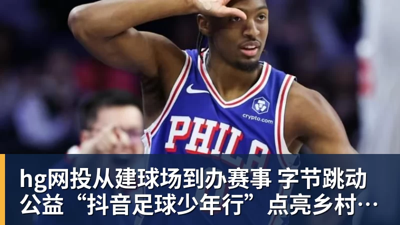 hg网投从建球场到办赛事  字节跳动公益“抖音足球少年行”点亮乡村少年足球梦
