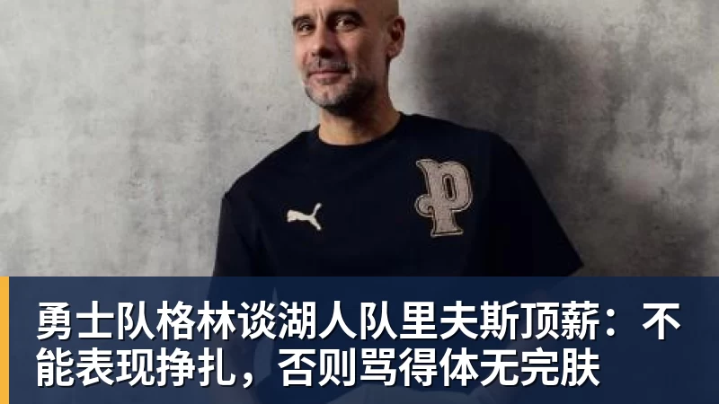 hg网投勇士队格林谈湖人队里夫斯顶薪：不能表现挣扎，否则骂得体无完肤