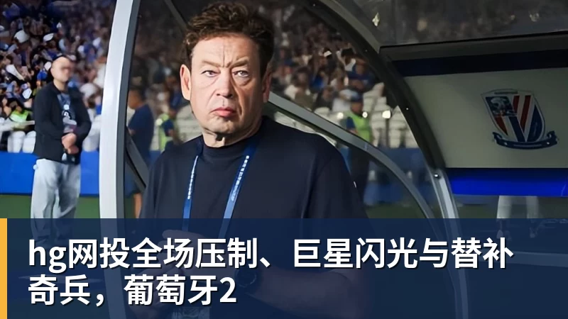 hg网投全场压制、巨星闪光与替补奇兵，葡萄牙2