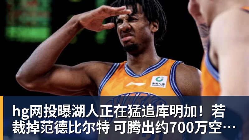 hg网投曝湖人正在猛追库明加！若裁掉范德比尔特 可腾出约700万空间报价