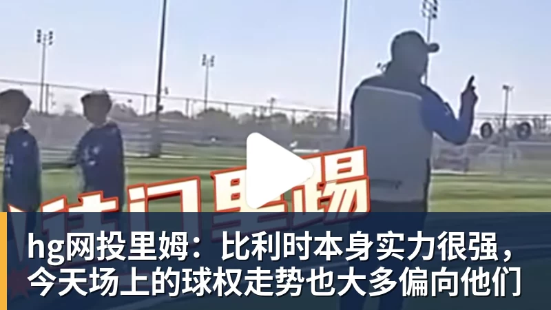 hg网投里姆：比利时本身实力很强，今天场上的球权走势也大多偏向他们