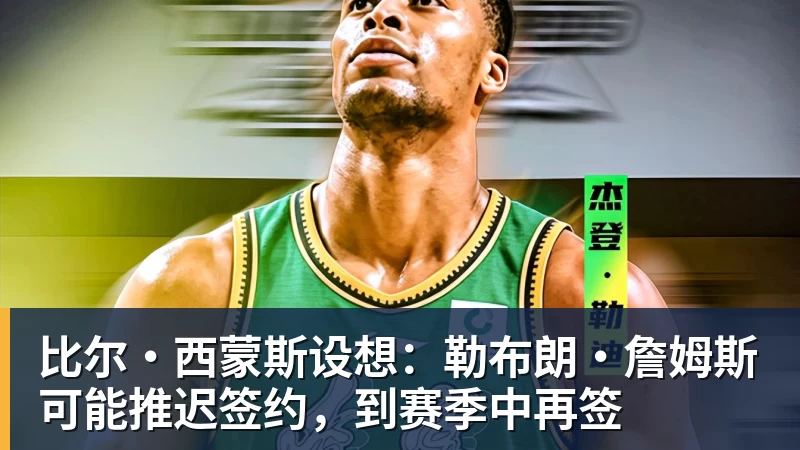 比尔·西蒙斯设想：勒布朗·詹姆斯可能推迟签约，到赛季中再签
