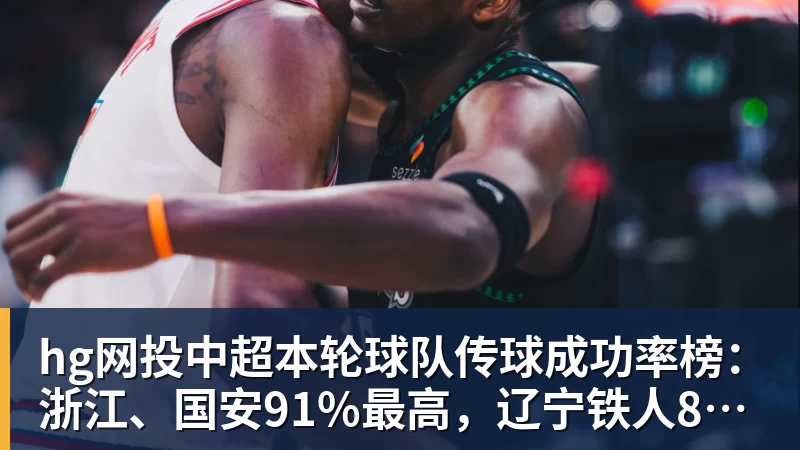hg网投中超本轮球队传球成功率榜：浙江、国安91%最高，辽宁铁人88%第三