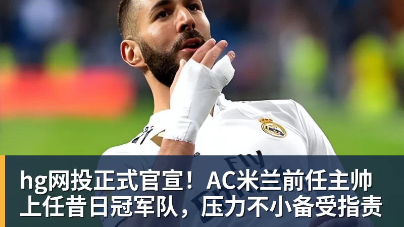 hg网投正式官宣！AC米兰前任主帅上任昔日冠军队，压力不小备受指责