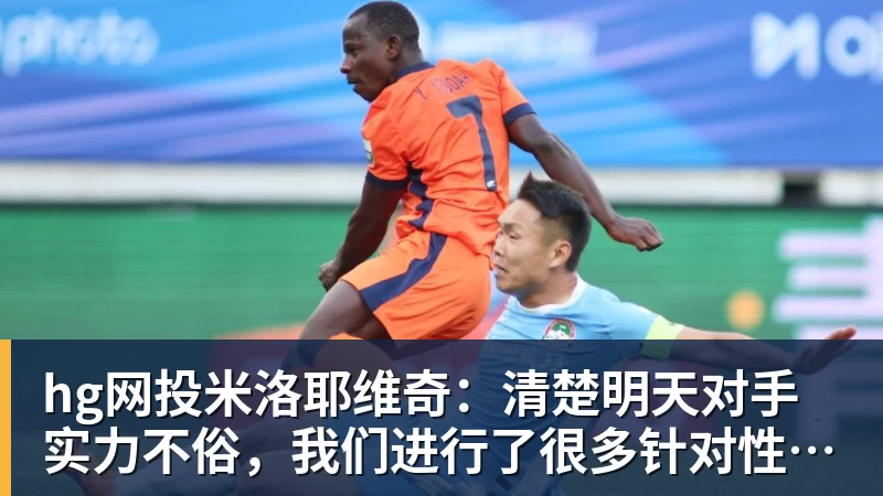 hg网投米洛耶维奇：清楚明天对手实力不俗，我们进行了很多针对性训练