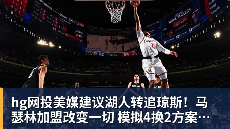 hg网投美媒建议湖人转追琼斯！马瑟林加盟改变一切 模拟4换2方案完成15人名单
