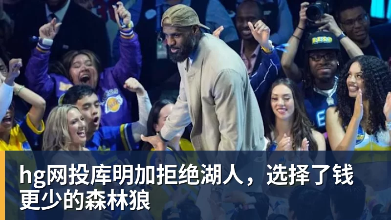 hg网投库明加拒绝湖人，选择了钱更少的森林狼