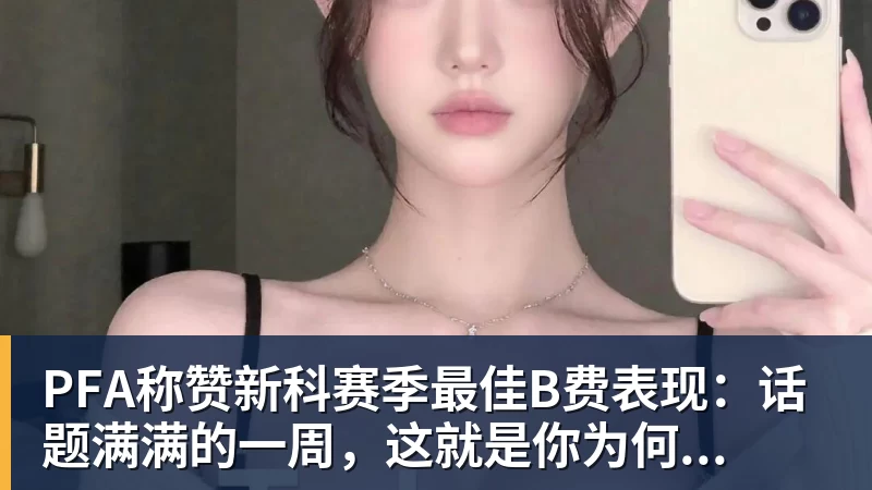 PFA称赞新科赛季最佳B费表现：话题满满的一周，这就是你为何...