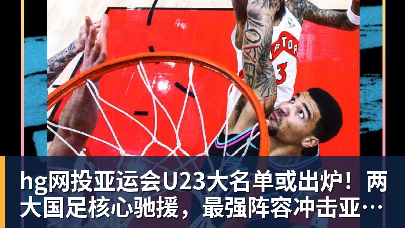 hg网投亚运会U23大名单或出炉！两大国足核心驰援，最强阵容冲击亚运奖牌