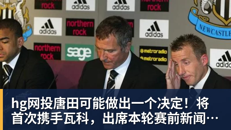 hg网投唐田可能做出一个决定！将首次携手瓦科，出席本轮赛前新闻发布会