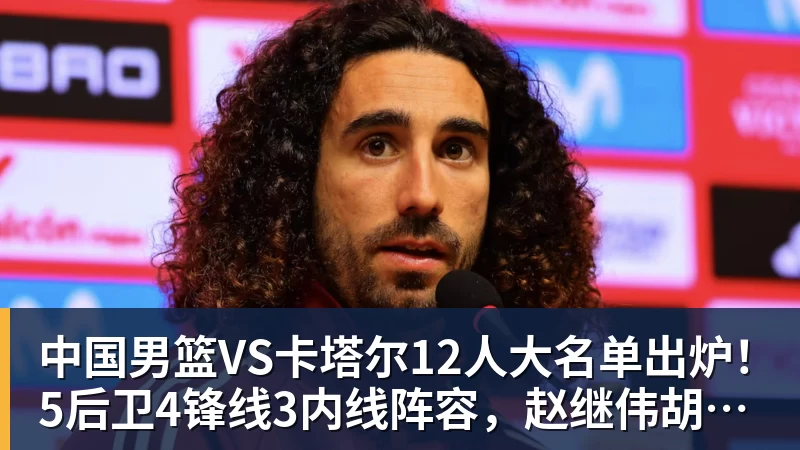中国男篮VS卡塔尔12人大名单出炉！5后卫4锋线3内线阵容，赵继伟胡明轩杨瀚森领衔，李悦洲无缘榜单