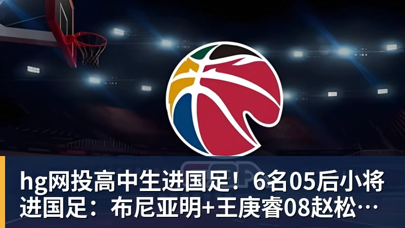 hg网投高中生进国足！6名05后小将进国足：布尼亚明+王庚睿08赵松源09