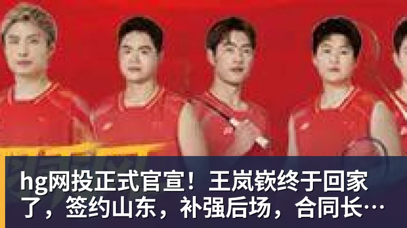 hg网投正式官宣！王岚嵚终于回家了，签约山东，补强后场，合同长达4年