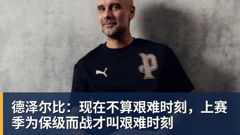 德泽尔比：现在不算艰难时刻，上赛季为保级而战才叫艰难时刻