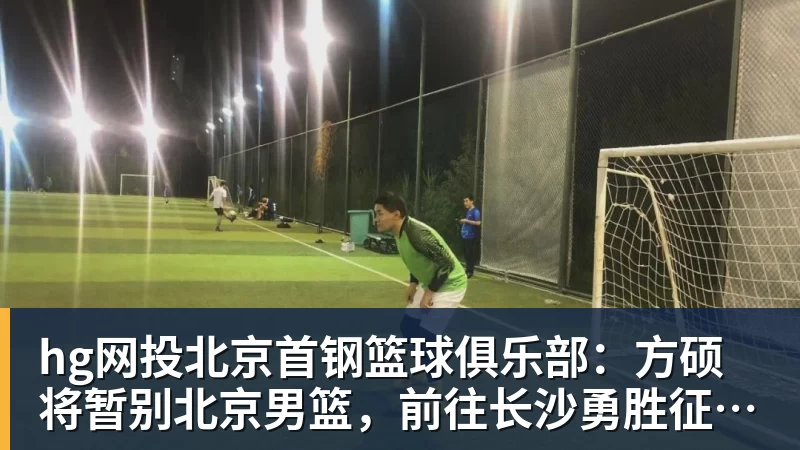 hg网投北京首钢篮球俱乐部:方硕将暂别北京男篮,前往长沙勇胜征战NBL联赛