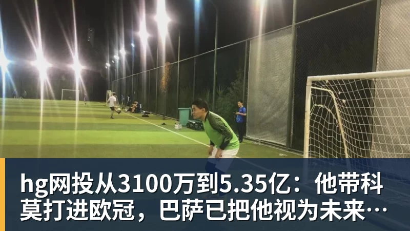 hg网投从3100万到5.35亿:他带科莫打进欧冠,巴萨已把他视为未来主帅人选
