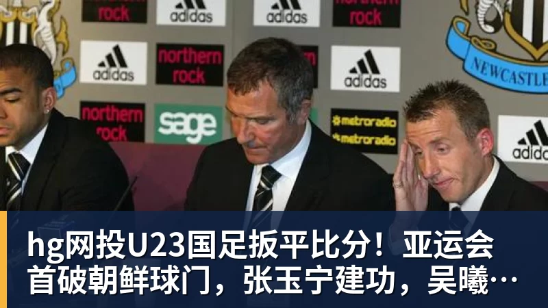 hg网投U23国足扳平比分!亚运会首破朝鲜球门,张玉宁建功,吴曦助攻