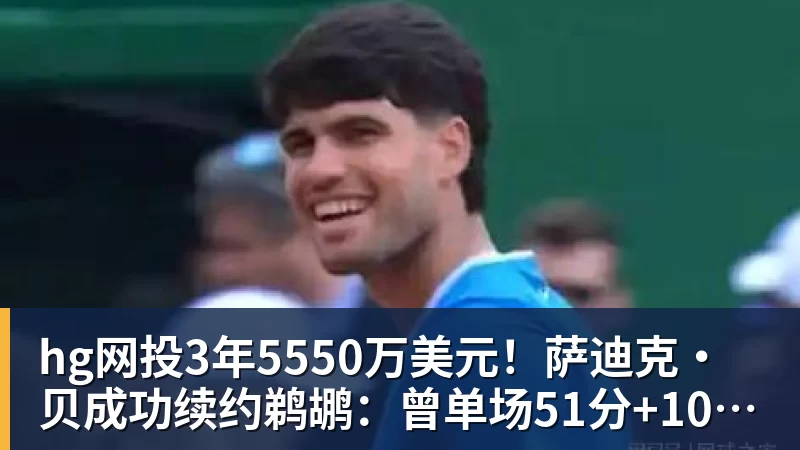 hg网投3年5550万美元！萨迪克・贝成功续约鹈鹕：曾单场51分+10记三分