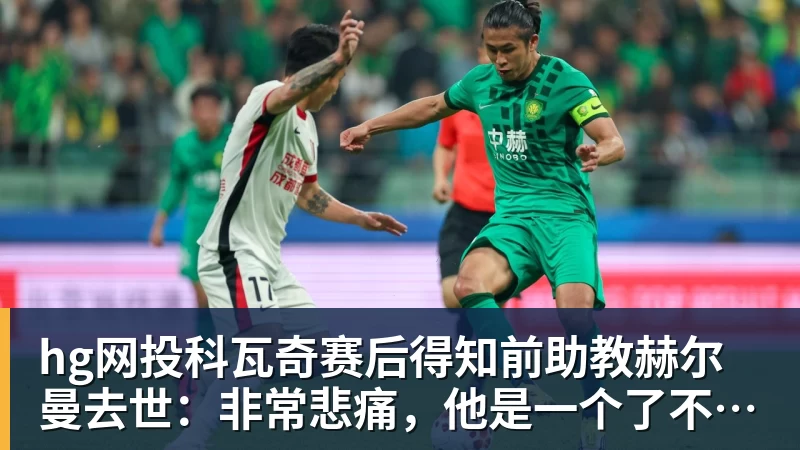 hg网投科瓦奇赛后得知前助教赫尔曼去世：非常悲痛，他是一个了不起的人