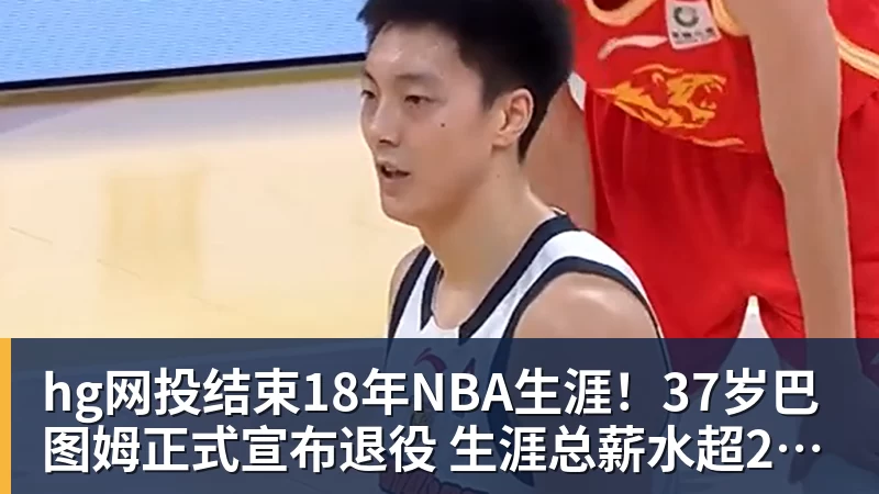 hg网投结束18年NBA生涯！37岁巴图姆正式宣布退役 生涯总薪水超2亿美元
