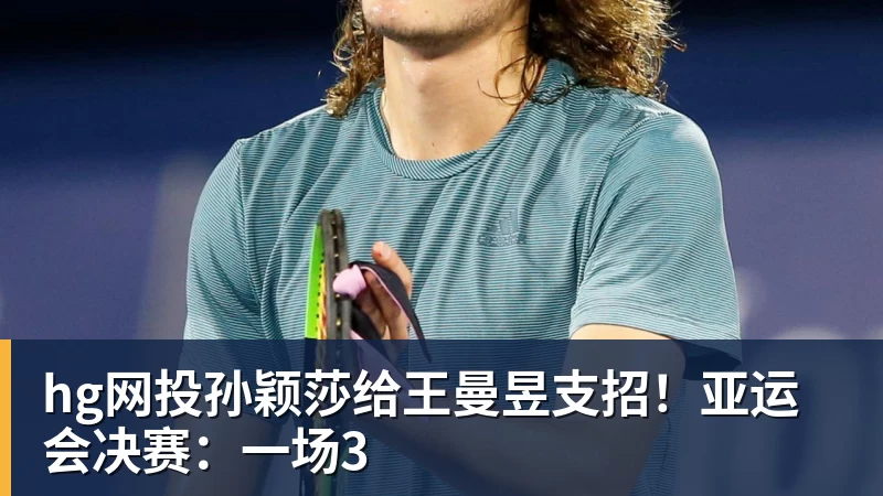 hg网投孙颖莎给王曼昱支招！亚运会决赛：一场3
