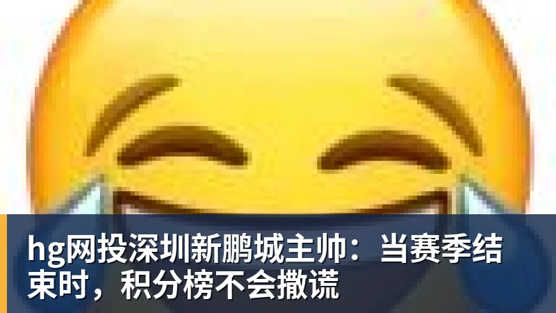 hg网投深圳新鹏城主帅：当赛季结束时，积分榜不会撒谎