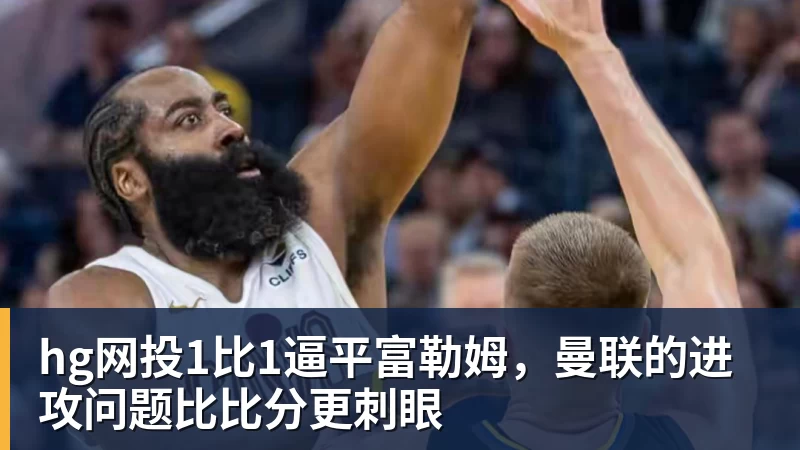 hg网投1比1逼平富勒姆,曼联的进攻问题比比分更刺眼