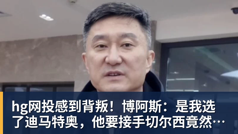 hg网投感到背叛！博阿斯：是我选了迪马特奥，他要接手切尔西竟然瞒着我