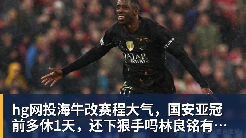 hg网投海牛改赛程大气，国安亚冠前多休1天，还下狠手吗林良铭有望复出找状态