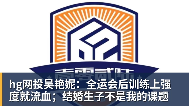 hg网投吴艳妮:全运会后训练上强度就流血;结婚生子不是我的课题