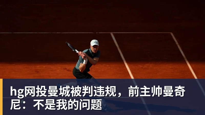 hg网投曼城被判违规，前主帅曼奇尼：不是我的问题